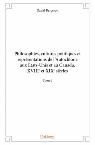 Philosophies, cultures politiques et représentations de l'Autochtone aux Etats-Unis et au Canada. Tome I, XVIIIe et XIXe siècles