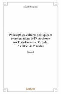 David Bergeron - Philosophies, cultures politiques et représentations de l'Autochtone aux Etats-Unis et au Canada - Tome II, XVIIIe et XIXe siècles.