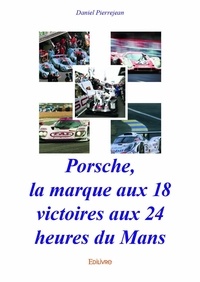 Daniel Pierrejean - Porsche, la marque aux 18 victoires aux 24 heures du mans.
