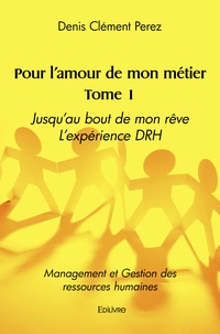 Denis Clément Perez - Pour l'amour de mon métier - Tome 1, Jusqu’au bout de mon rêve, l'expérience DRH Management et Gestion des ressources humaines.