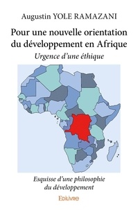 Ramazani augustin Yole - Pour une nouvelle orientation du développement en afrique - Urgence d'une éthique - Esquisse d'une philosophie du développement.