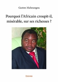 Gaston Mahoungou - Pourquoi l'africain croupit il, misérable, sur ses richesses ?.