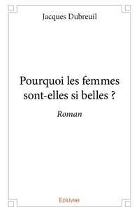 Jacques Dubreuil - Pourquoi les femmes sont elles si belles ? - Roman.