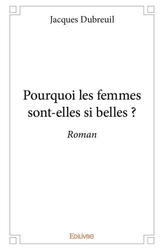 Jacques Dubreuil - Pourquoi les femmes sont elles si belles ? - Roman.