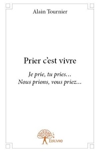 Alain Tournier - Prier c’est vivre - Je prie, tu pries…  Nous prions, vous priez….