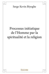 Serge Kevin Biyoghe - Processus initiatique de l'homme par la spiritualité et la religion.