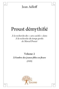 Jean Adloff - Proust démythifié 2 : Proust démythifié, volume 2 - À la recherche des « sens cachés » dans À la recherche du temps perdu de Marcel Proust, À l'ombre des jeunes filles en fleurs (1919).