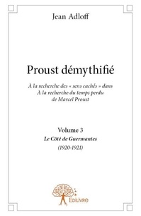 Jean Adloff - Proust démythifié 3 : Proust démythifié, volume 3 - À la recherche des « sens cachés » dans À la recherche du temps perdu de Marcel Proust, Le Côté de Guermantes (1920-1921).
