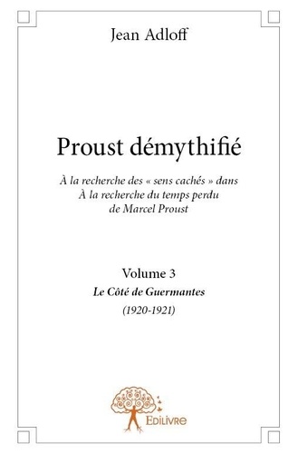 Jean Adloff - Proust démythifié 3 : Proust démythifié, volume 3 - À la recherche des « sens cachés » dans À la recherche du temps perdu de Marcel Proust, Le Côté de Guermantes (1920-1921).