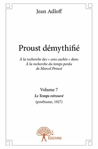 Jean Adloff - Proust démythifié 7 : Proust démythifié, volume 7 - Á la recherche des « sens cachés »  dans Á la recherche du temps perdu  de Marcel Proust, Le Temps retrouvé (posthume,1927).