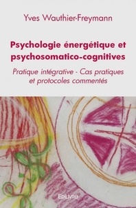 Wauthier-freymann yves -freyma Yves - Psychologie énergétique et psychosomatico cognitives - Pratique intégrative - Cas pratiques et protocoles commentés.