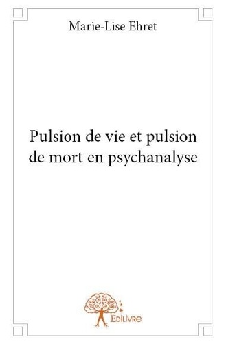 Marie-Lise Ehret - Pulsion de vie et pulsion de mort en psychanalyse.