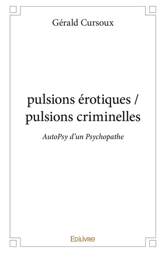 Gérald Cursoux - Pulsions érotiques / pulsions criminelles - AutoPsy d'un Psychopathe esthète.