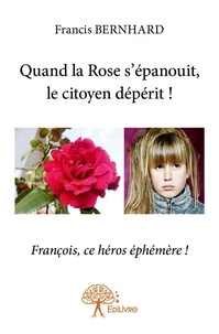 Francis Bernhard - Quand la Rose s'épanouit, le citoyen dépérit ! 1 : Quand la rose s'épanouit, le citoyen dépérit ! - François, ce héros éphémère !.