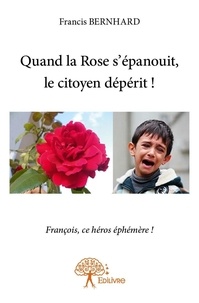 Francis Bernhard - Quand la Rose s'épanouit, le citoyen dépérit ! 2 : Quand la rose s'épanouit, le citoyen dépérit ! - François, ce héros éphémère !.
