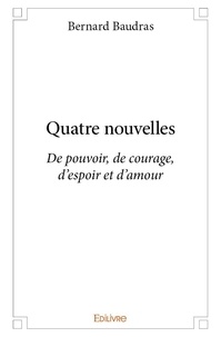Bernard Baudras - Quatre nouvelles - De pouvoir, de courage, d'espoir et d'amour.