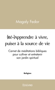 Magaly Fedor - (ré-)apprendre à vivre, puiser à la source de vie - Carnet de méditations bibliques pour cultiver et entretenir son jardin spirituel.