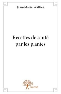 Jean-marie Wattiez - Recettes de santé par les plantes.