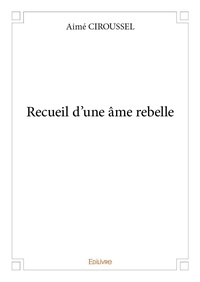 Aimé Ciroussel - Recueil d'une âme rebelle.