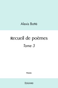 Alexis Botté - Recueil de poèmes 3 : Recueil de poèmes - Tome 3.