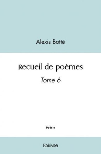Alexis Botté - Recueil de poèmes 6 : Recueil de poèmes - Tome 6.