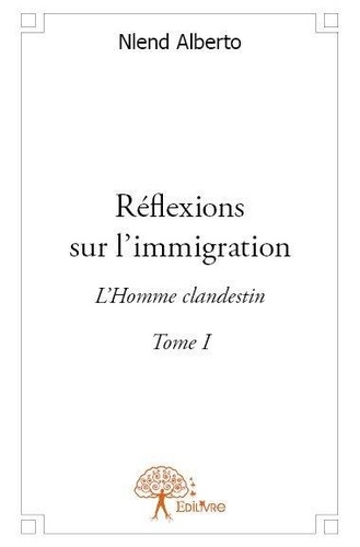 Nlend Alberto - Réflexions sur l'immigration 1 : Réflexions sur l'immigration - Tome I L'Homme clandestin.