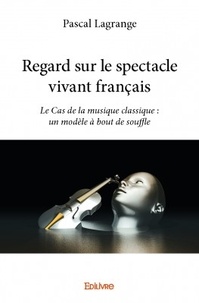Pascal Lagrange - Regard sur le spectacle vivant français - Le Cas de la musique classique : un modèle à bout de souffle.