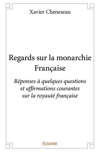 Xavier Cheneseau - Regards sur la monarchie française - Réponses à quelques questions et affirmations courantes sur la royauté française.