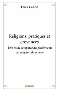 Erick Cakpo - Religions, pratiques et croyances - Une étude comparée des fondements des religions du monde.
