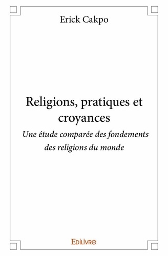 Erick Cakpo - Religions, pratiques et croyances - Une étude comparée des fondements des religions du monde.