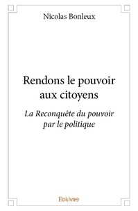 Nicolas Bonleux - Rendons le pouvoir aux citoyens - La Reconquête du pouvoir par le politique.