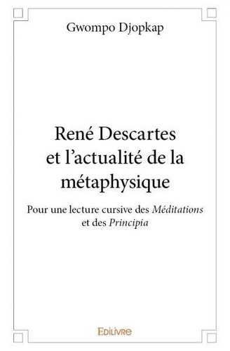 Gwompo Djopkap - René descartes et l'actualité de la métaphysique - Pour une lecture cursive des Méditations et des Principia.