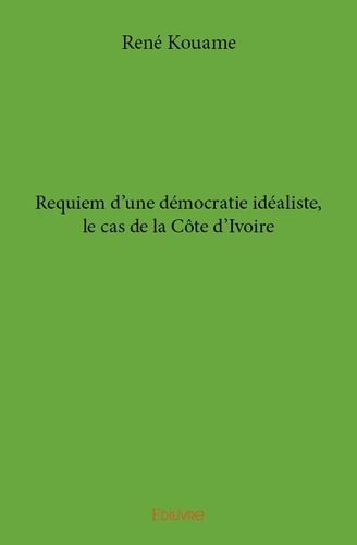 Rene Kouame - Requiem d'une démocratie idéaliste, le cas de la côte d'ivoire.