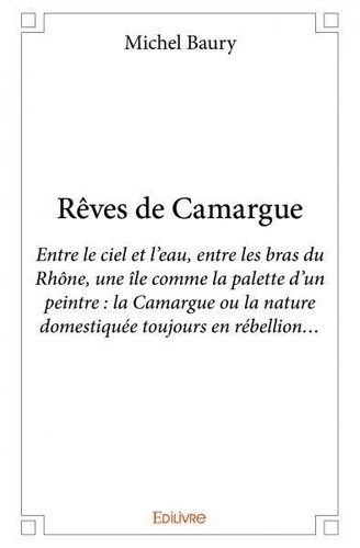 Michel Baury - Rêves de camargue - Entre le ciel et l’eau, entre les bras du Rhône, une île comme la palette d’un peintre : la Camargue ou la nature domestiquée toujours en rébellion….