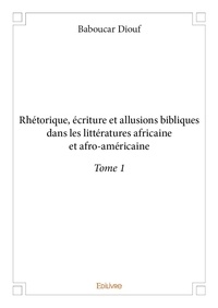 Baboucar Diouf - Rhétorique, écriture et allusions bibliques dans l 1 : Rhétorique, écriture et allusions bibliques dans les littératures africaine et afroaméricaine - Tome 1.