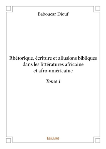Baboucar Diouf - Rhétorique, écriture et allusions bibliques dans l 1 : Rhétorique, écriture et allusions bibliques dans les littératures africaine et afroaméricaine - Tome 1.