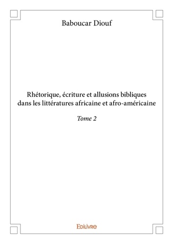 Baboucar Diouf - Rhétorique, écriture et allusions bibliques dans l 2 : Rhétorique, écriture et allusions bibliques dans les littératures africaine et afroaméricaine - Tome 2.