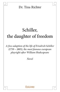 Dr. tina Richter - Schiller, the daughter of freedom - A free adaption of the life of Friedrich Schiller (1759 – 1805), the most famous european playright after William Shakespeare  Novel.