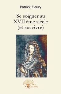 Patrick Fleury - Se soigner au xvii ème siècle (et survivre).