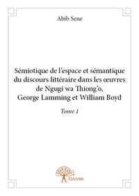 Abib Sène - Sémiotique de l'espace et sémantique du discours littéraire dans les œuvres de ngugi wa thiong'o, george lamming et william boyd - Tome 1.