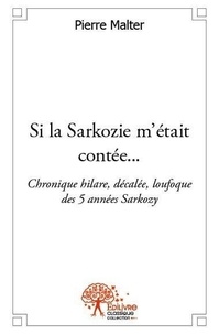 Pierre Malter - Si la sarkozie m'était contée... - Chronique hilare, décalée, loufoque des 5 années Sarkozy..