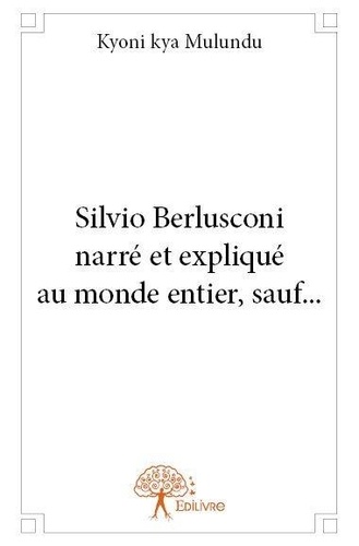 Silvio berlusconi. Président du Conseil italien narré et expliqué au monde entier sauf aux Européens, aux Canadiens et aux Américains du Nord