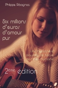 Philippe Ribagnac - Six millions d'euros d'amour pur - 2ème édition - Une hypothèse plausible de notre destinée humaine.