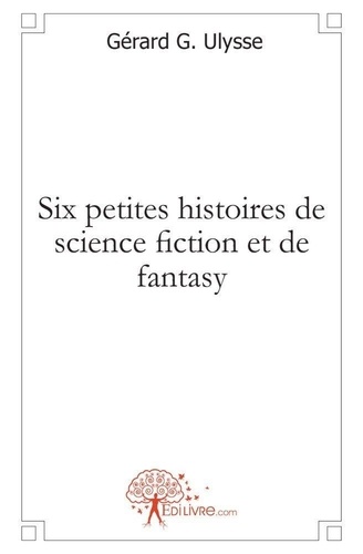 Ulysse gérard G. - Six petites histoires de science fiction et de fantasy.