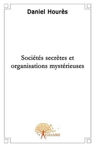 Daniel Hourès - Sociétés secrètes et organisations mystérieuses.