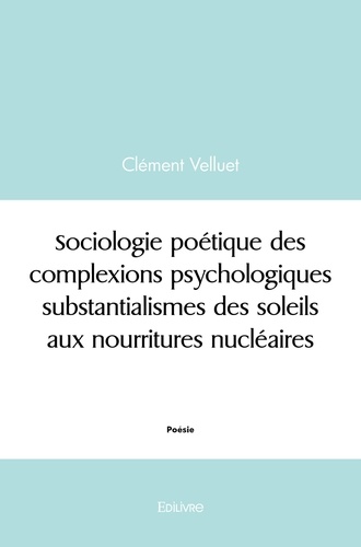 Clément Velluet - Sociologie poétique des complexions psychologiques substantialismes des soleils aux nourritures nucléaires.