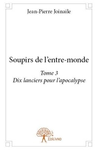 Jean-pierre Joinaile - Soupirs de l'entremonde 3 : Soupirs de l'entre monde (tome 3) - Tome 3 - Dix lanciers pour l’apocalypse.