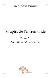 Jean-pierre Joinaile - Soupirs de l'entremonde 5 : Soupirs de l'entremonde : - Adorateurs du veau d'or.