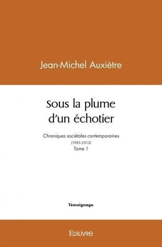 Jean-Michel Auxiètre - Sous la plume d’un échotier - Chroniques sociétales contemporaines (1985-2015) - Tome 1.