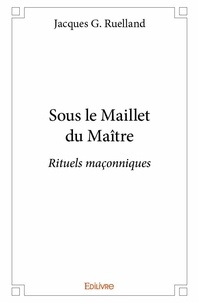 Jacques G. Ruelland - Sous le maillet du maître - Rituels maçonniques.